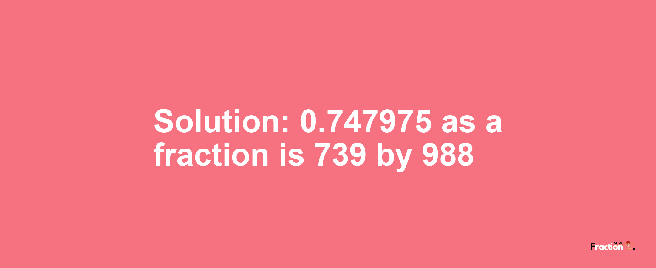 Solution:0.747975 as a fraction is 739/988